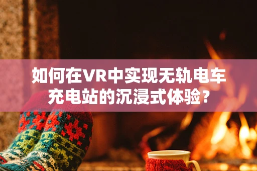 如何在VR中实现无轨电车充电站的沉浸式体验？