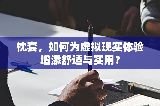 枕套，如何为虚拟现实体验增添舒适与实用？