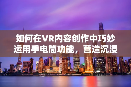 如何在VR内容创作中巧妙运用手电筒功能，营造沉浸式体验？