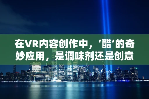 在VR内容创作中，‘醋’的奇妙应用，是调味剂还是创意催化剂？