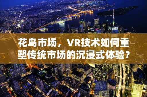 花鸟市场，VR技术如何重塑传统市场的沉浸式体验？