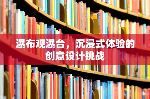 瀑布观瀑台，沉浸式体验的创意设计挑战