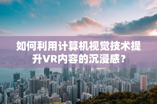 如何利用计算机视觉技术提升VR内容的沉浸感？