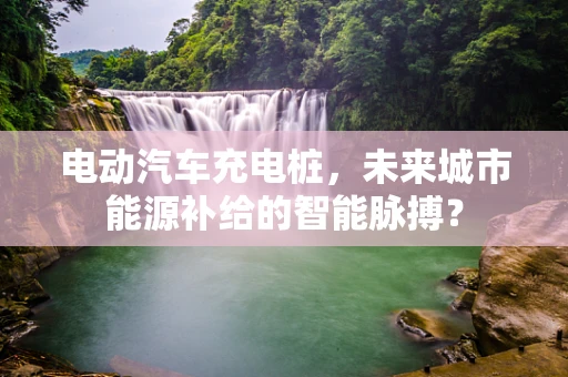 电动汽车充电桩，未来城市能源补给的智能脉搏？