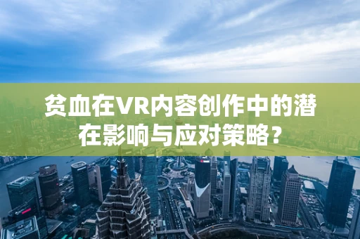 贫血在VR内容创作中的潜在影响与应对策略？