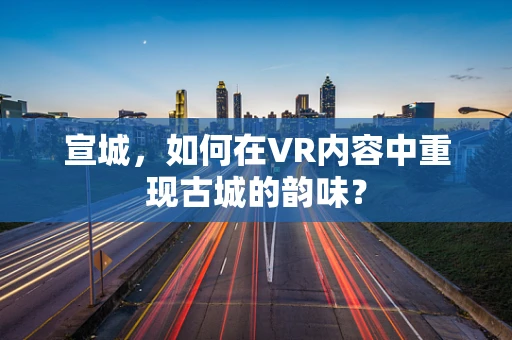 宣城，如何在VR内容中重现古城的韵味？