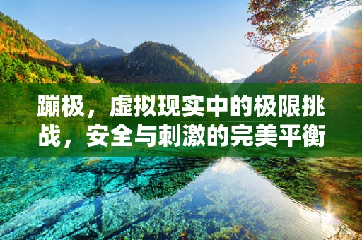 蹦极，虚拟现实中的极限挑战，安全与刺激的完美平衡？