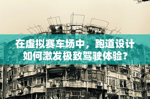 在虚拟赛车场中，跑道设计如何激发极致驾驶体验？