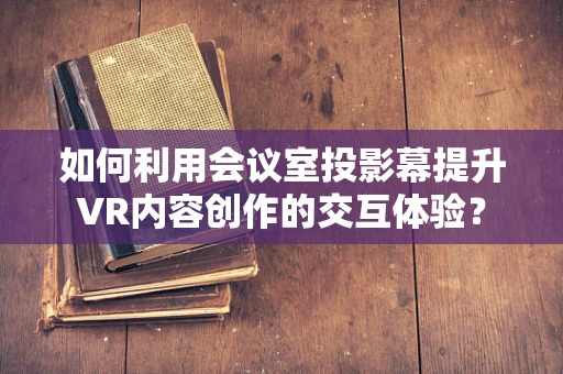 如何利用会议室投影幕提升VR内容创作的交互体验？