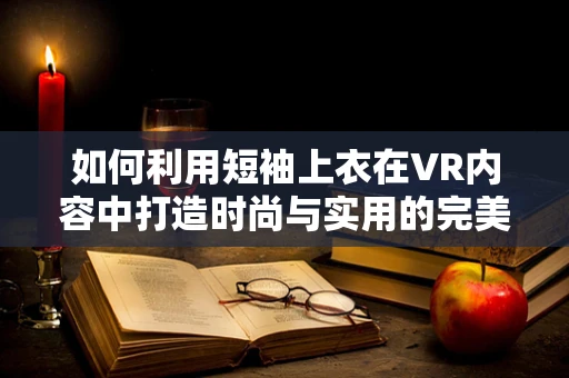 如何利用短袖上衣在VR内容中打造时尚与实用的完美结合？