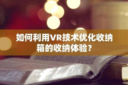 如何利用VR技术优化收纳箱的收纳体验？