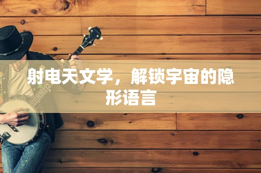 射电天文学，解锁宇宙的隐形语言