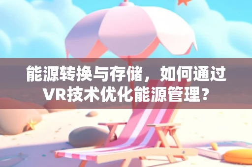 能源转换与存储，如何通过VR技术优化能源管理？