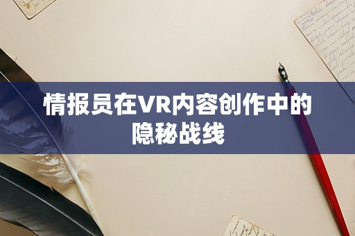 情报员在VR内容创作中的隐秘战线