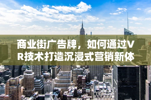 商业街广告牌，如何通过VR技术打造沉浸式营销新体验？