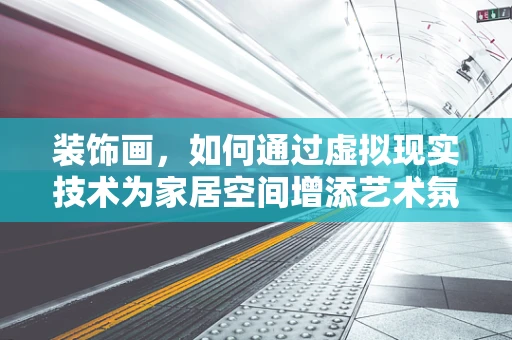 装饰画，如何通过虚拟现实技术为家居空间增添艺术氛围？