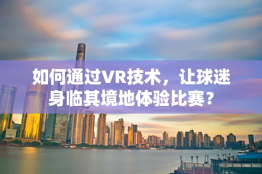 如何通过VR技术，让球迷身临其境地体验比赛？