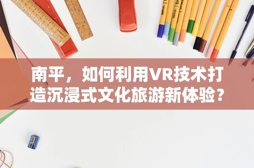 南平，如何利用VR技术打造沉浸式文化旅游新体验？