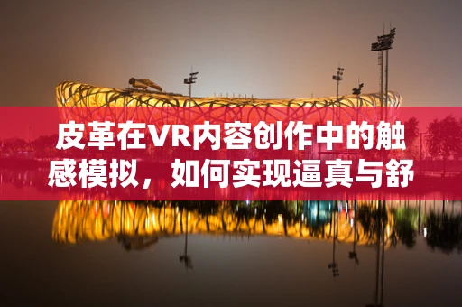 皮革在VR内容创作中的触感模拟，如何实现逼真与舒适的双重体验？