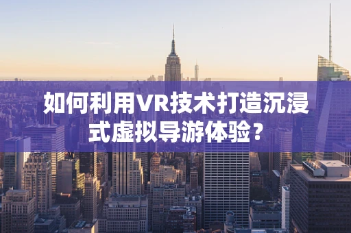 如何利用VR技术打造沉浸式虚拟导游体验？