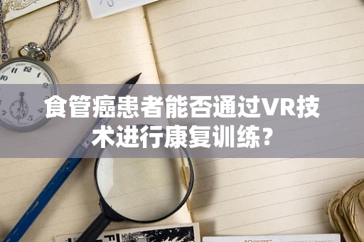 食管癌患者能否通过VR技术进行康复训练？
