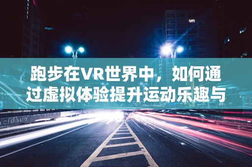 跑步在VR世界中，如何通过虚拟体验提升运动乐趣与效率？