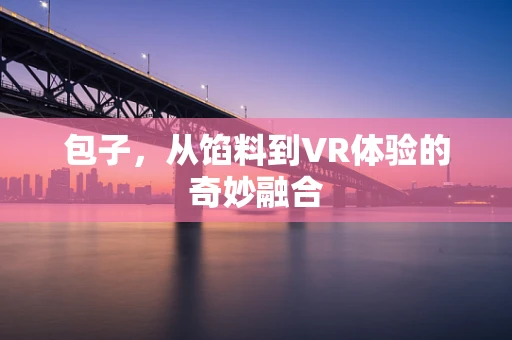 包子，从馅料到VR体验的奇妙融合
