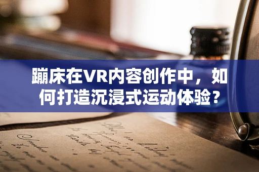 蹦床在VR内容创作中，如何打造沉浸式运动体验？