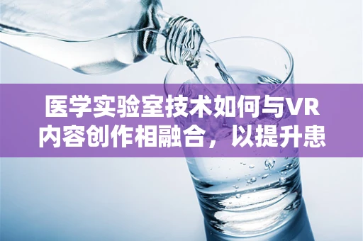 医学实验室技术如何与VR内容创作相融合，以提升患者教育体验？