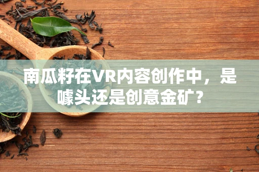 南瓜籽在VR内容创作中，是噱头还是创意金矿？