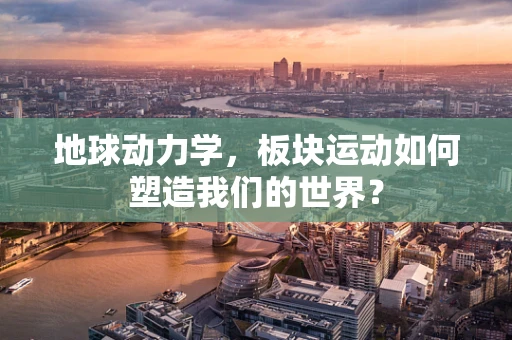地球动力学，板块运动如何塑造我们的世界？