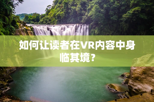 如何让读者在VR内容中身临其境？