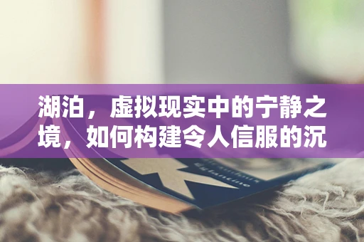 湖泊，虚拟现实中的宁静之境，如何构建令人信服的沉浸式体验？