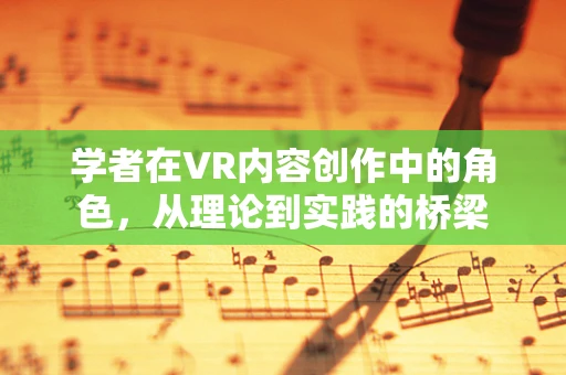 学者在VR内容创作中的角色，从理论到实践的桥梁