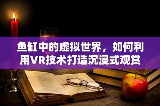 鱼缸中的虚拟世界，如何利用VR技术打造沉浸式观赏体验？