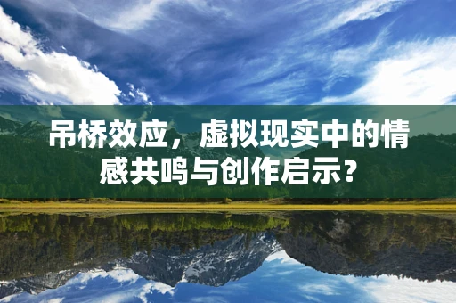 吊桥效应，虚拟现实中的情感共鸣与创作启示？