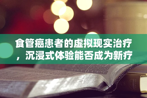 食管癌患者的虚拟现实治疗，沉浸式体验能否成为新疗方？
