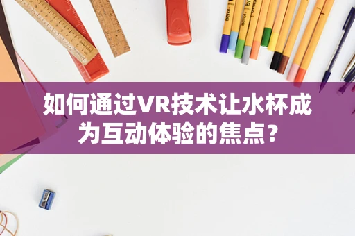 如何通过VR技术让水杯成为互动体验的焦点？