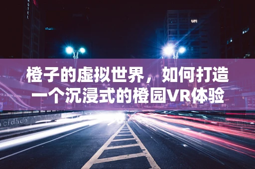 橙子的虚拟世界，如何打造一个沉浸式的橙园VR体验？
