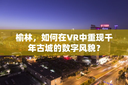 榆林，如何在VR中重现千年古城的数字风貌？
