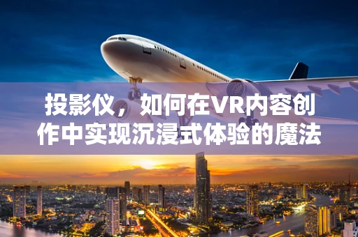 投影仪，如何在VR内容创作中实现沉浸式体验的魔法？