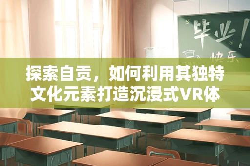 探索自贡，如何利用其独特文化元素打造沉浸式VR体验？