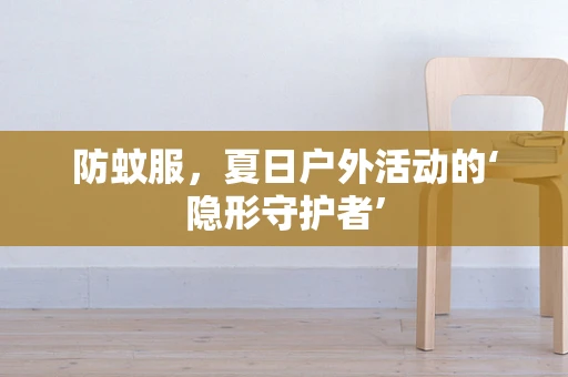 防蚊服，夏日户外活动的‘隐形守护者’
