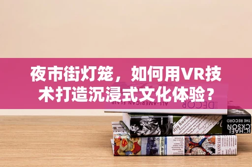 夜市街灯笼，如何用VR技术打造沉浸式文化体验？