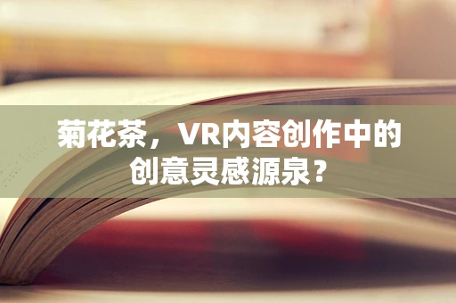 菊花茶，VR内容创作中的创意灵感源泉？