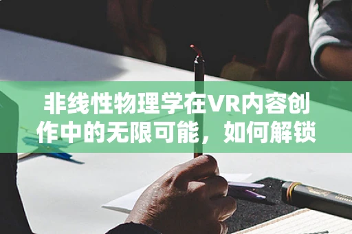 非线性物理学在VR内容创作中的无限可能，如何解锁新维度？