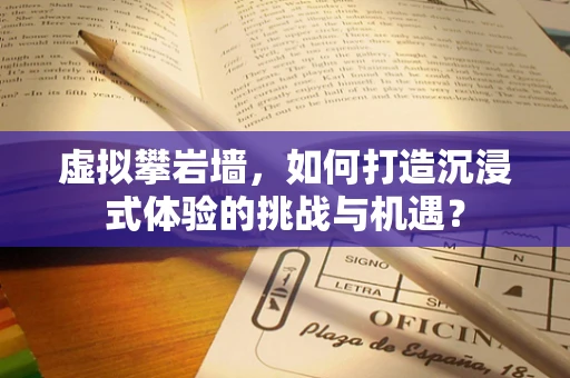 虚拟攀岩墙，如何打造沉浸式体验的挑战与机遇？