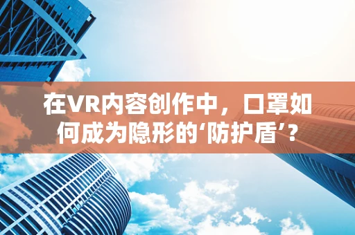 在VR内容创作中，口罩如何成为隐形的‘防护盾’？