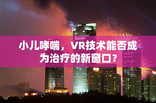 小儿哮喘，VR技术能否成为治疗的新窗口？