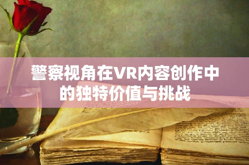 警察视角在VR内容创作中的独特价值与挑战